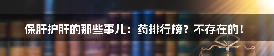 保肝护肝的那些事儿：药排行榜？不存在的！