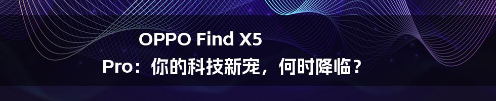 OPPO Find X5 Pro：你的科技新宠，何时降临？