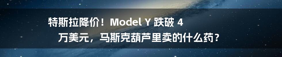 特斯拉降价！Model Y 跌破 4 万美元，马斯克葫芦里卖的什么药？