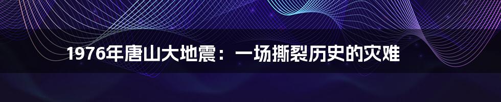 1976年唐山大地震：一场撕裂历史的灾难