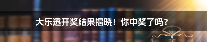 大乐透开奖结果揭晓！你中奖了吗？