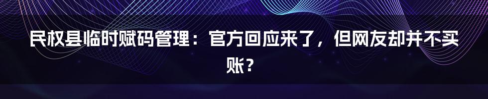 民权县临时赋码管理：官方回应来了，但网友却并不买账？