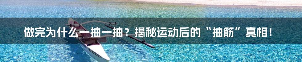 做完为什么一抽一抽？揭秘运动后的“抽筋”真相！