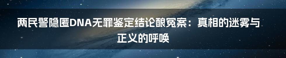 两民警隐匿DNA无罪鉴定结论酿冤案：真相的迷雾与正义的呼唤