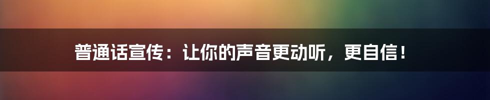 普通话宣传：让你的声音更动听，更自信！