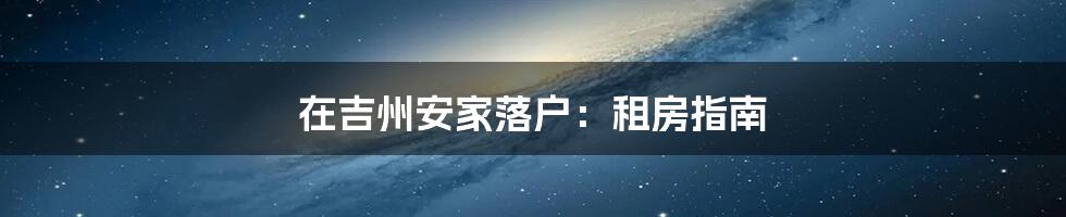 在吉州安家落户：租房指南