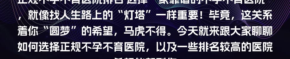 正规不孕不育医院排名
选择一家靠谱的不孕不育医院，就像找人生路上的“灯塔”一样重要！毕竟，这关系着你“圆梦”的希望，马虎不得。今天就来跟大家聊聊如何选择正规不孕不育医院，以及一些排名较高的医院，希望能帮到你。