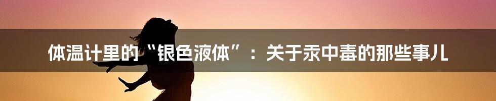 体温计里的“银色液体”：关于汞中毒的那些事儿