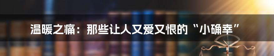 温暖之痛：那些让人又爱又恨的“小确幸”