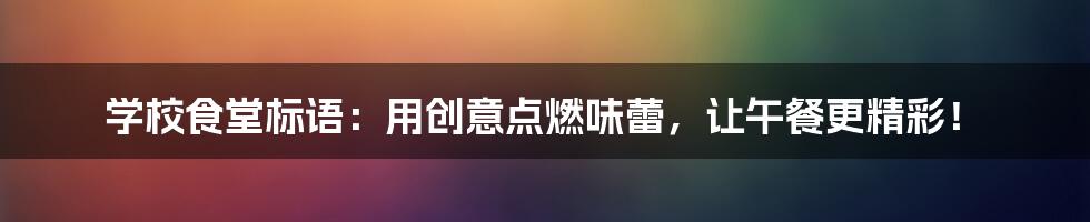 学校食堂标语：用创意点燃味蕾，让午餐更精彩！