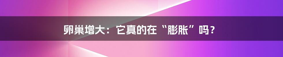 卵巢增大：它真的在“膨胀”吗？