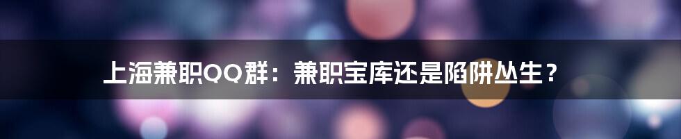 上海兼职QQ群：兼职宝库还是陷阱丛生？