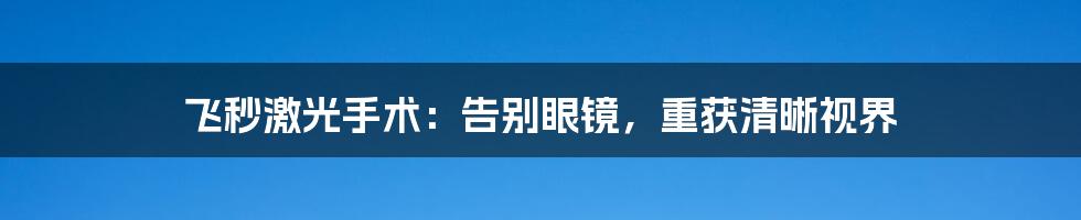 飞秒激光手术：告别眼镜，重获清晰视界