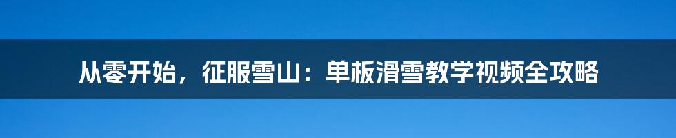 从零开始，征服雪山：单板滑雪教学视频全攻略