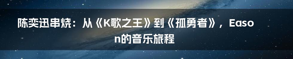 陈奕迅串烧：从《K歌之王》到《孤勇者》，Eason的音乐旅程