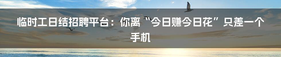 临时工日结招聘平台：你离“今日赚今日花”只差一个手机