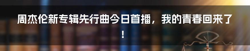 周杰伦新专辑先行曲今日首播，我的青春回来了！