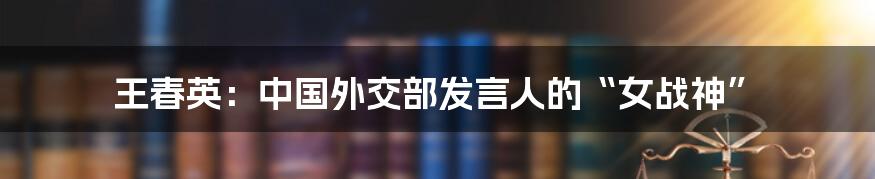 王春英：中国外交部发言人的“女战神”