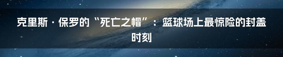 克里斯·保罗的“死亡之帽”：篮球场上最惊险的封盖时刻