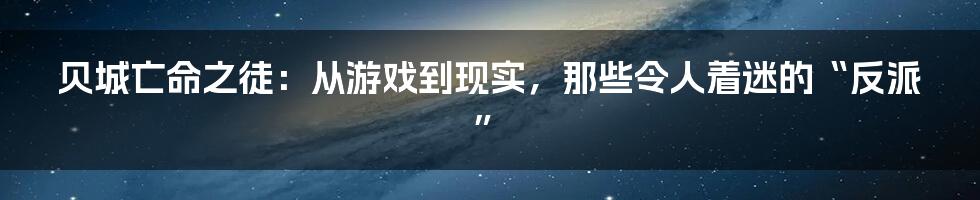 贝城亡命之徒：从游戏到现实，那些令人着迷的“反派”