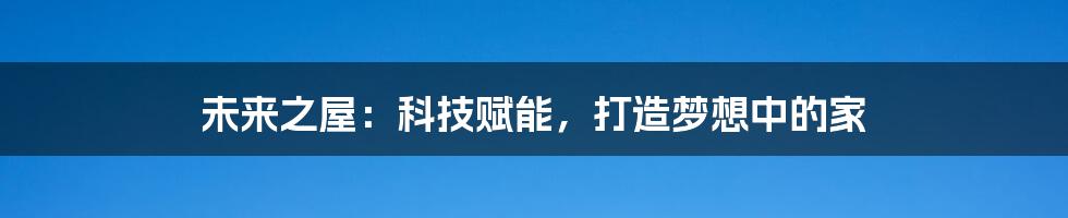 未来之屋：科技赋能，打造梦想中的家