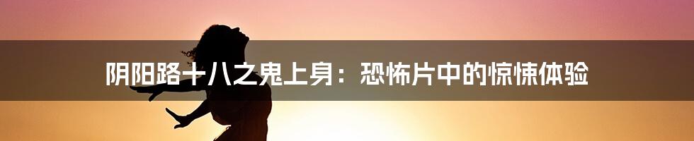 阴阳路十八之鬼上身：恐怖片中的惊悚体验