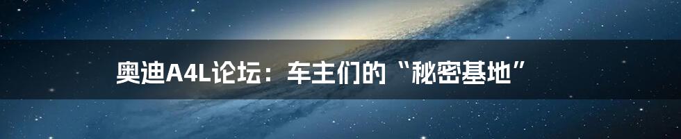 奥迪A4L论坛：车主们的“秘密基地”