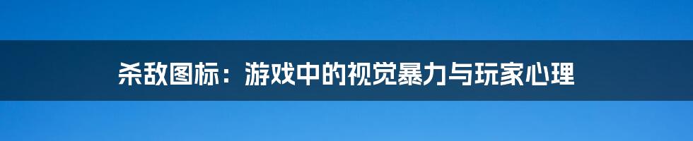 杀敌图标：游戏中的视觉暴力与玩家心理