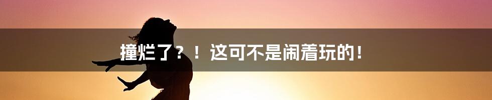 撞烂了？！这可不是闹着玩的！