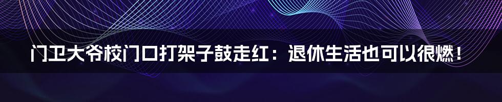 门卫大爷校门口打架子鼓走红：退休生活也可以很燃！