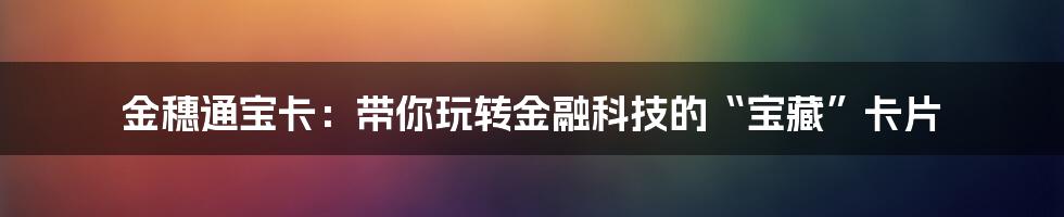 金穗通宝卡：带你玩转金融科技的“宝藏”卡片