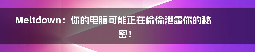 Meltdown：你的电脑可能正在偷偷泄露你的秘密！