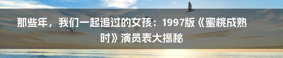 那些年，我们一起追过的女孩：1997版《蜜桃成熟时》演员表大揭秘