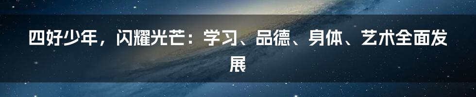 四好少年，闪耀光芒：学习、品德、身体、艺术全面发展