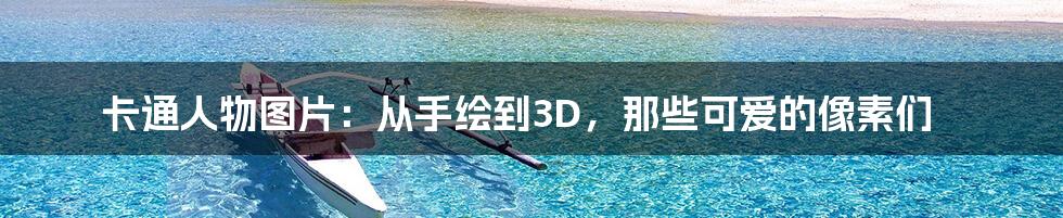 卡通人物图片：从手绘到3D，那些可爱的像素们