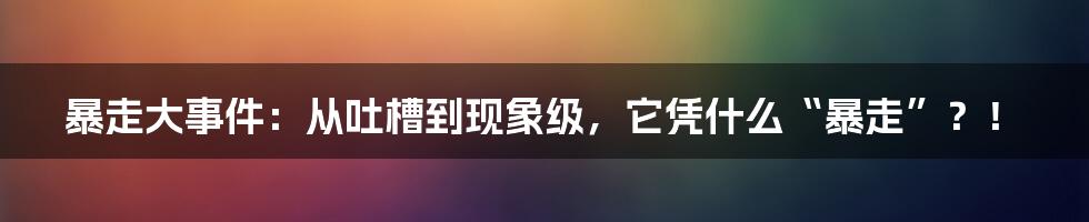 暴走大事件：从吐槽到现象级，它凭什么“暴走”？！