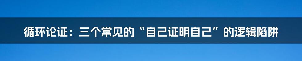 循环论证：三个常见的“自己证明自己”的逻辑陷阱