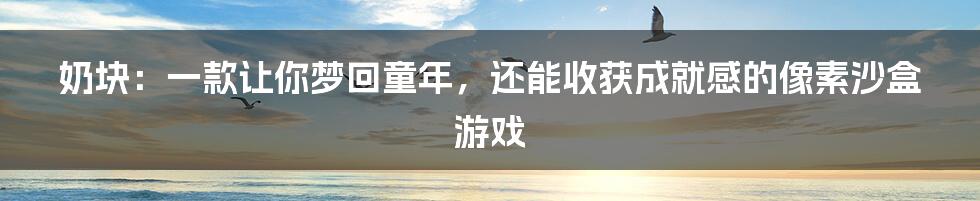 奶块：一款让你梦回童年，还能收获成就感的像素沙盒游戏