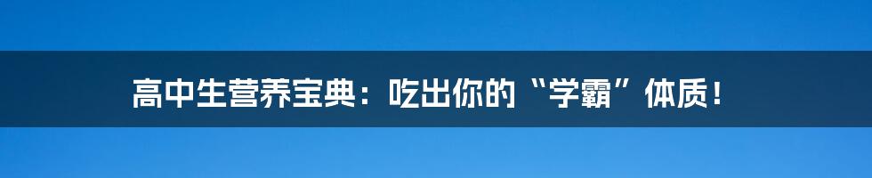 高中生营养宝典：吃出你的“学霸”体质！