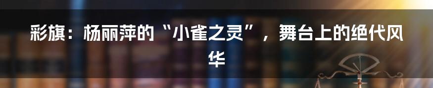 彩旗：杨丽萍的“小雀之灵”，舞台上的绝代风华