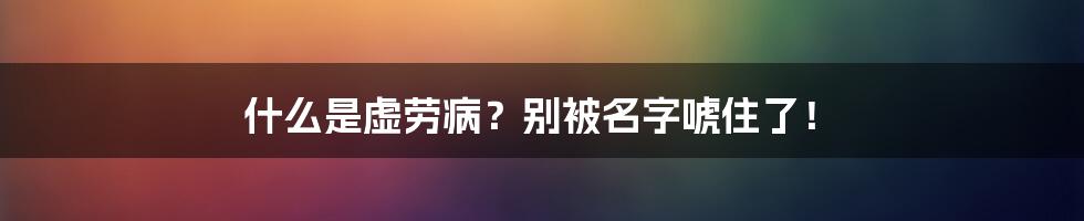 什么是虚劳病？别被名字唬住了！