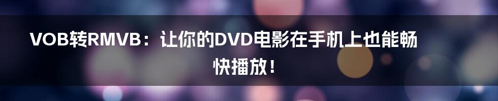 VOB转RMVB：让你的DVD电影在手机上也能畅快播放！