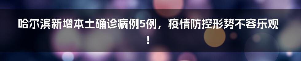 哈尔滨新增本土确诊病例5例，疫情防控形势不容乐观！