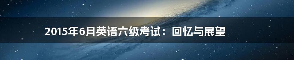 2015年6月英语六级考试：回忆与展望