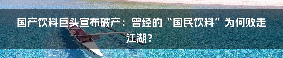 国产饮料巨头宣布破产：曾经的“国民饮料”为何败走江湖？