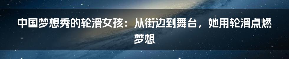 中国梦想秀的轮滑女孩：从街边到舞台，她用轮滑点燃梦想