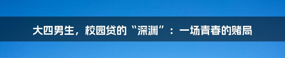 大四男生，校园贷的“深渊”：一场青春的赌局