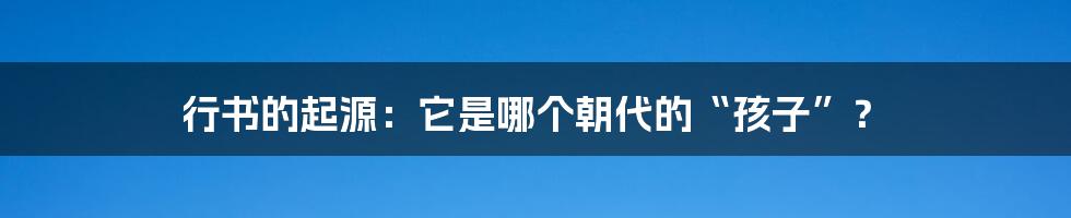 行书的起源：它是哪个朝代的“孩子”？