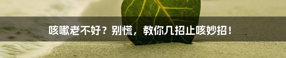 咳嗽老不好？别慌，教你几招止咳妙招！