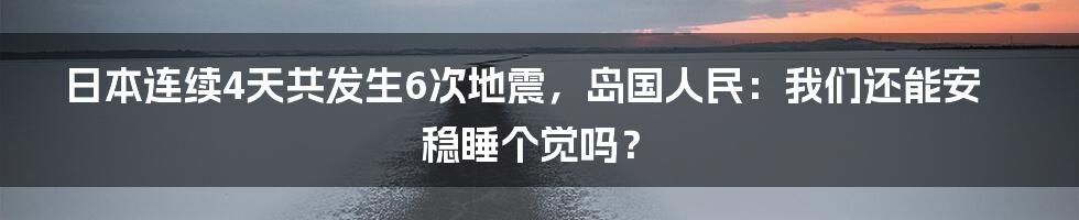 日本连续4天共发生6次地震，岛国人民：我们还能安稳睡个觉吗？